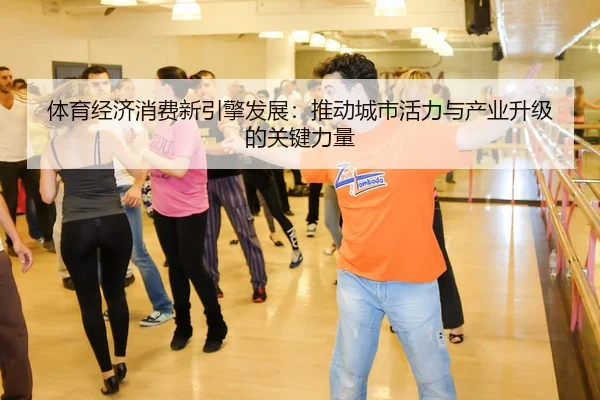 体育经济消费新引擎发展：推动城市活力与产业升级的关键力量（yabo）